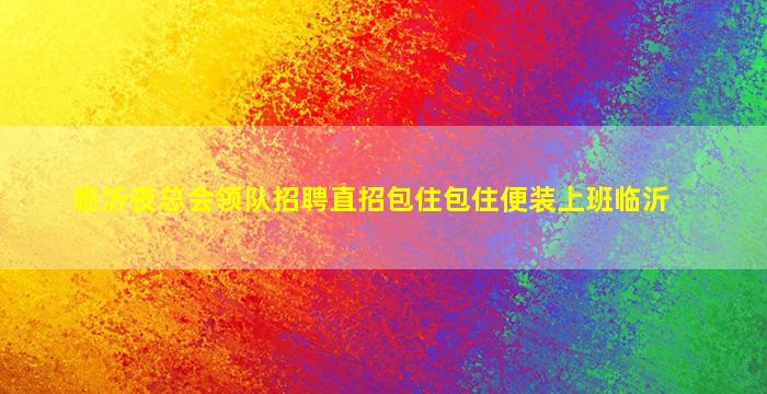 临沂夜总会领队招聘直招包住包住便装上班临沂