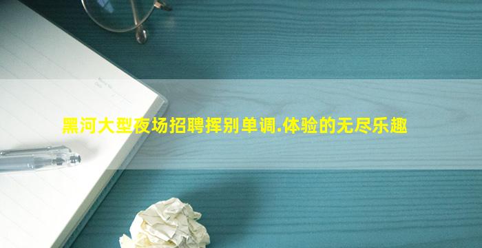 黑河大型夜场招聘挥别单调.体验的无尽乐趣